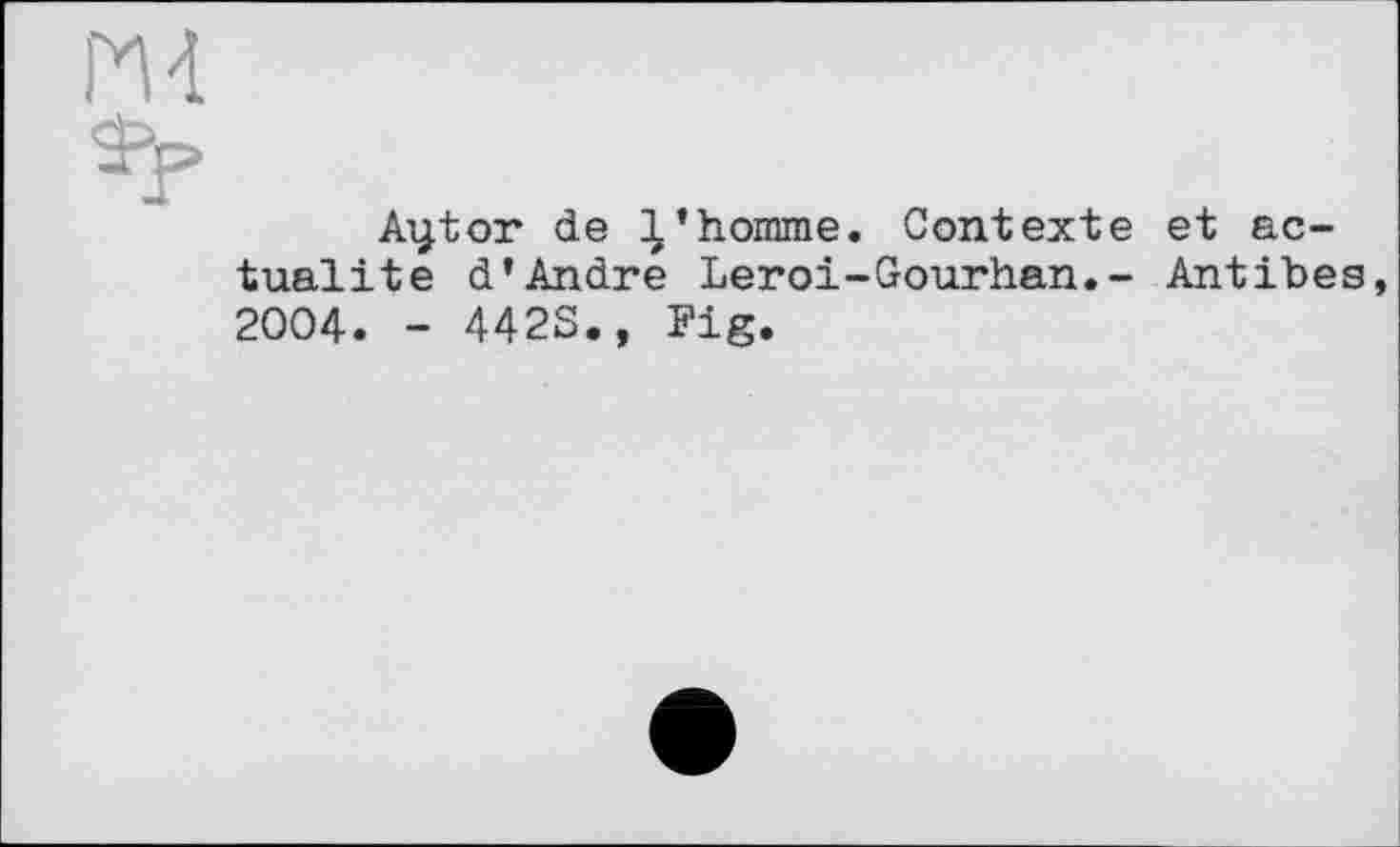 ﻿И 4
Фр
Aytor de ’homme. Contexte et actualité d’André Leroi-Gourhan.- Antibes 2004. - 442S., Fig.